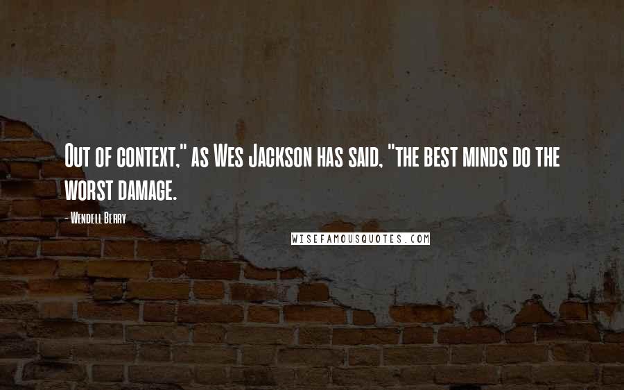 Wendell Berry Quotes: Out of context," as Wes Jackson has said, "the best minds do the worst damage.