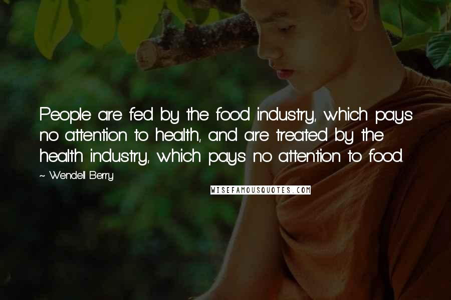 Wendell Berry Quotes: People are fed by the food industry, which pays no attention to health, and are treated by the health industry, which pays no attention to food.