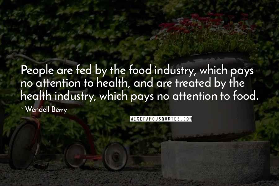 Wendell Berry Quotes: People are fed by the food industry, which pays no attention to health, and are treated by the health industry, which pays no attention to food.