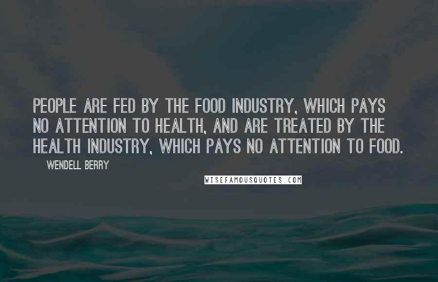 Wendell Berry Quotes: People are fed by the food industry, which pays no attention to health, and are treated by the health industry, which pays no attention to food.