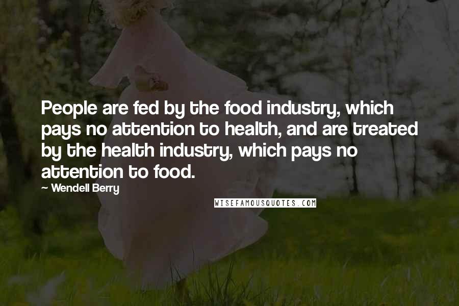 Wendell Berry Quotes: People are fed by the food industry, which pays no attention to health, and are treated by the health industry, which pays no attention to food.