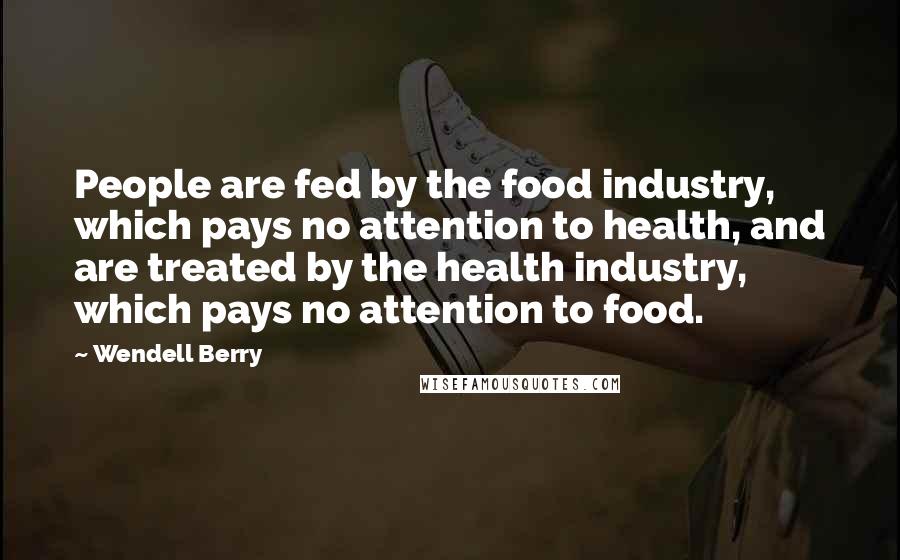 Wendell Berry Quotes: People are fed by the food industry, which pays no attention to health, and are treated by the health industry, which pays no attention to food.