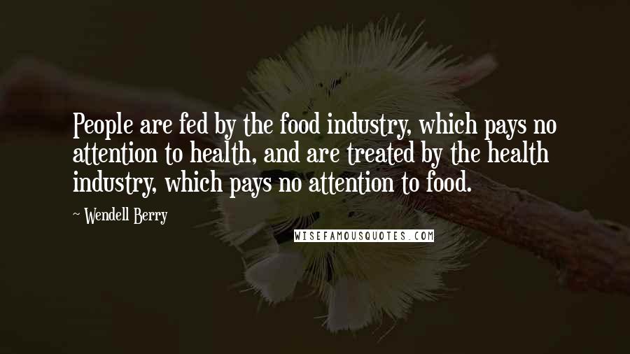 Wendell Berry Quotes: People are fed by the food industry, which pays no attention to health, and are treated by the health industry, which pays no attention to food.