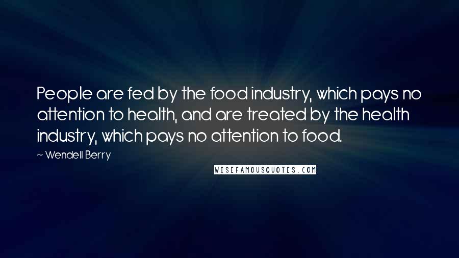 Wendell Berry Quotes: People are fed by the food industry, which pays no attention to health, and are treated by the health industry, which pays no attention to food.