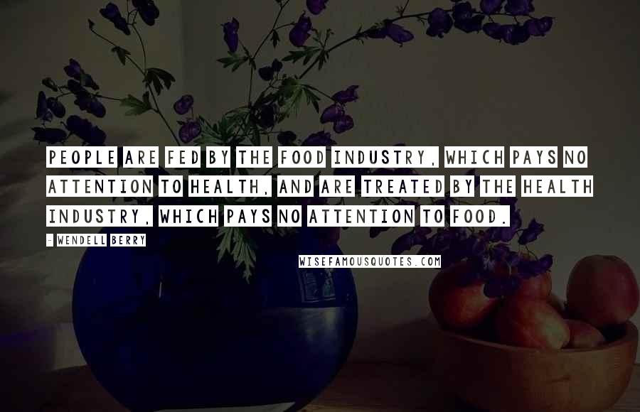 Wendell Berry Quotes: People are fed by the food industry, which pays no attention to health, and are treated by the health industry, which pays no attention to food.