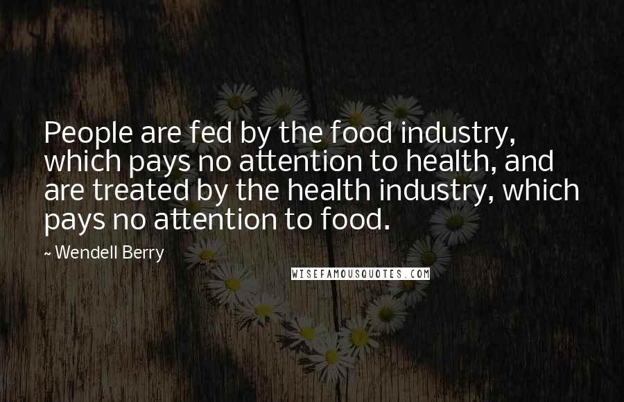 Wendell Berry Quotes: People are fed by the food industry, which pays no attention to health, and are treated by the health industry, which pays no attention to food.