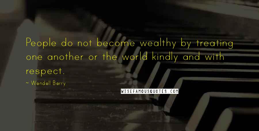 Wendell Berry Quotes: People do not become wealthy by treating one another or the world kindly and with respect.