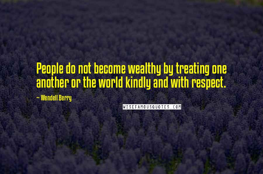 Wendell Berry Quotes: People do not become wealthy by treating one another or the world kindly and with respect.