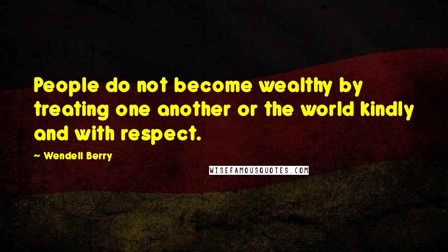 Wendell Berry Quotes: People do not become wealthy by treating one another or the world kindly and with respect.