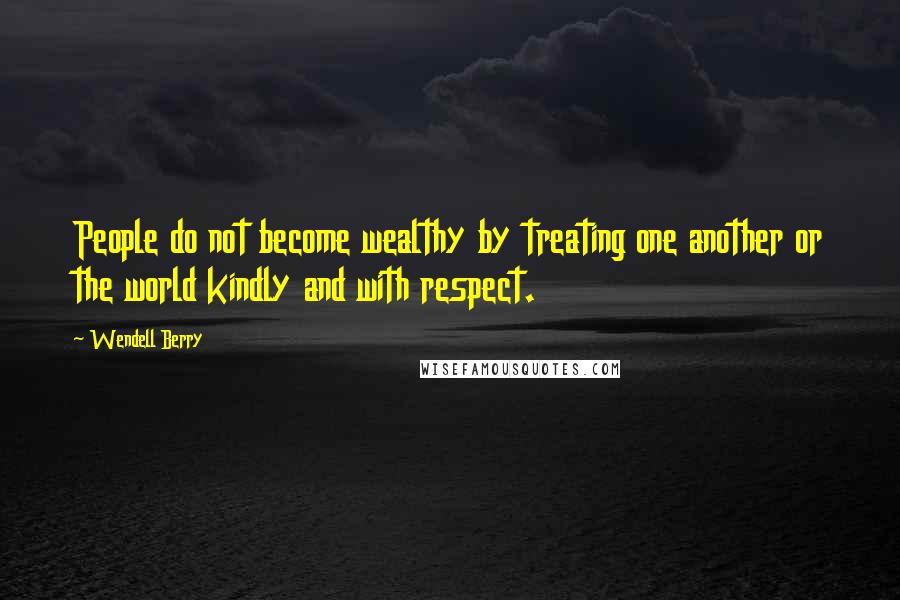 Wendell Berry Quotes: People do not become wealthy by treating one another or the world kindly and with respect.