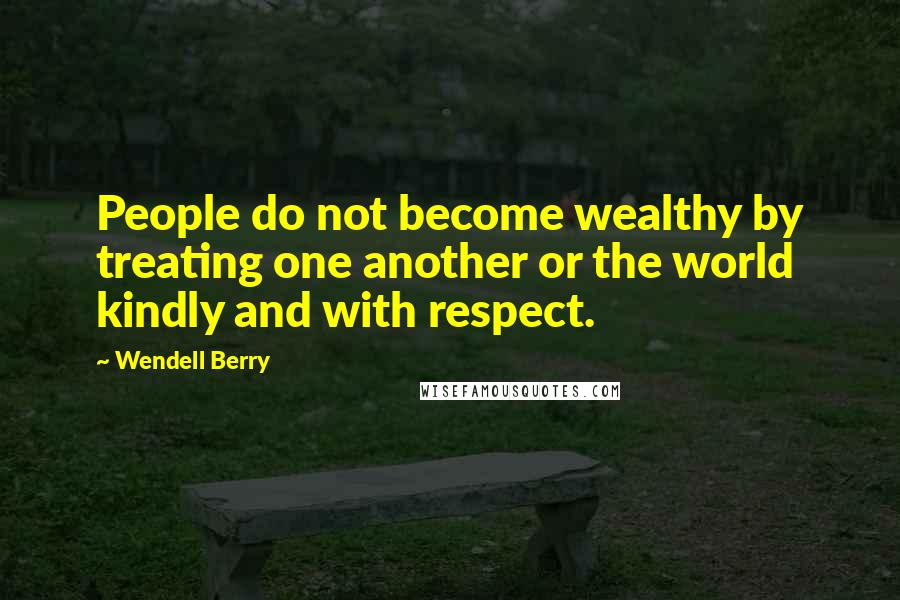 Wendell Berry Quotes: People do not become wealthy by treating one another or the world kindly and with respect.