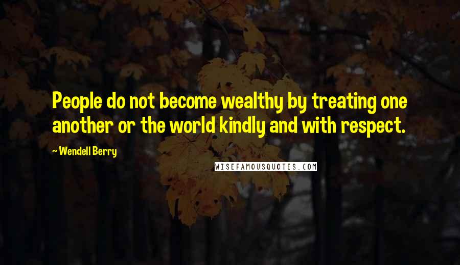 Wendell Berry Quotes: People do not become wealthy by treating one another or the world kindly and with respect.