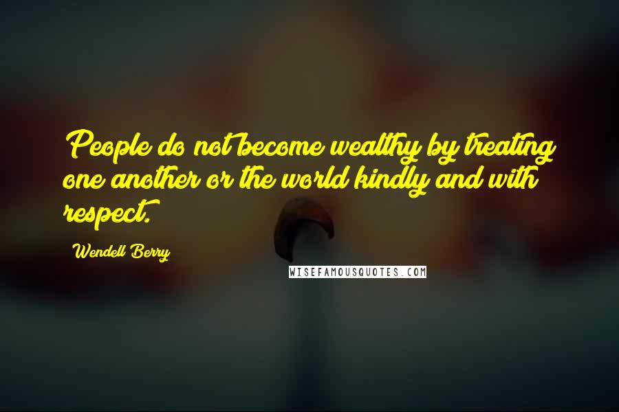 Wendell Berry Quotes: People do not become wealthy by treating one another or the world kindly and with respect.