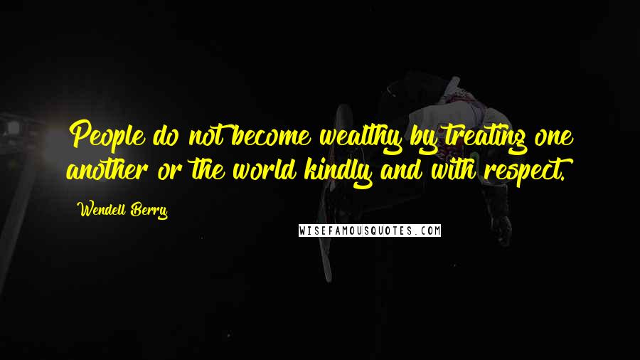 Wendell Berry Quotes: People do not become wealthy by treating one another or the world kindly and with respect.