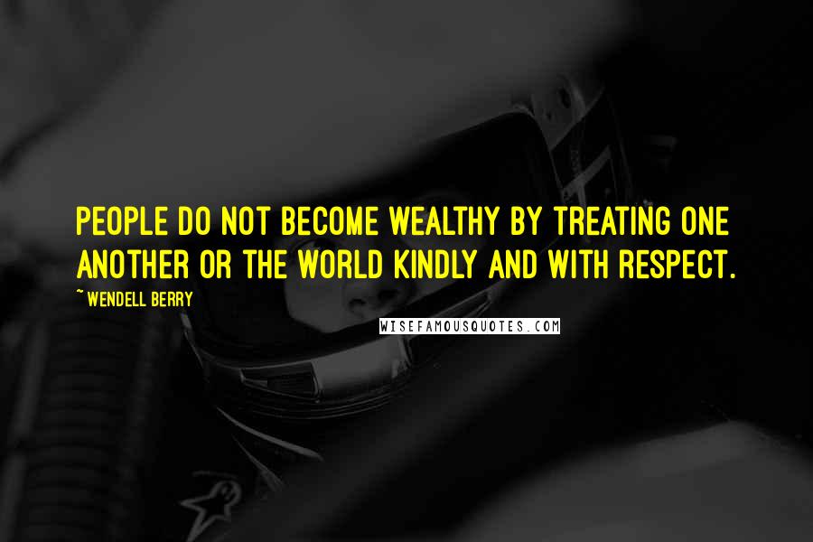 Wendell Berry Quotes: People do not become wealthy by treating one another or the world kindly and with respect.