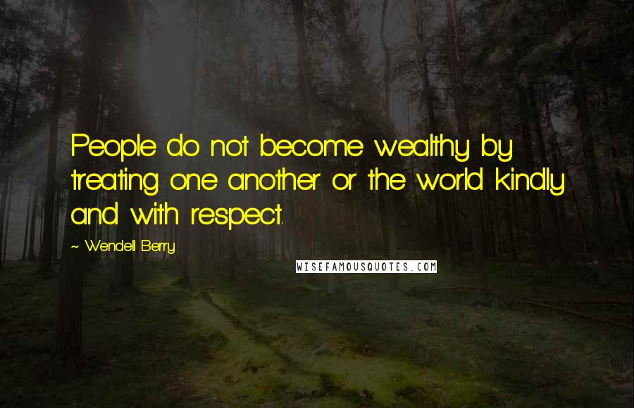 Wendell Berry Quotes: People do not become wealthy by treating one another or the world kindly and with respect.