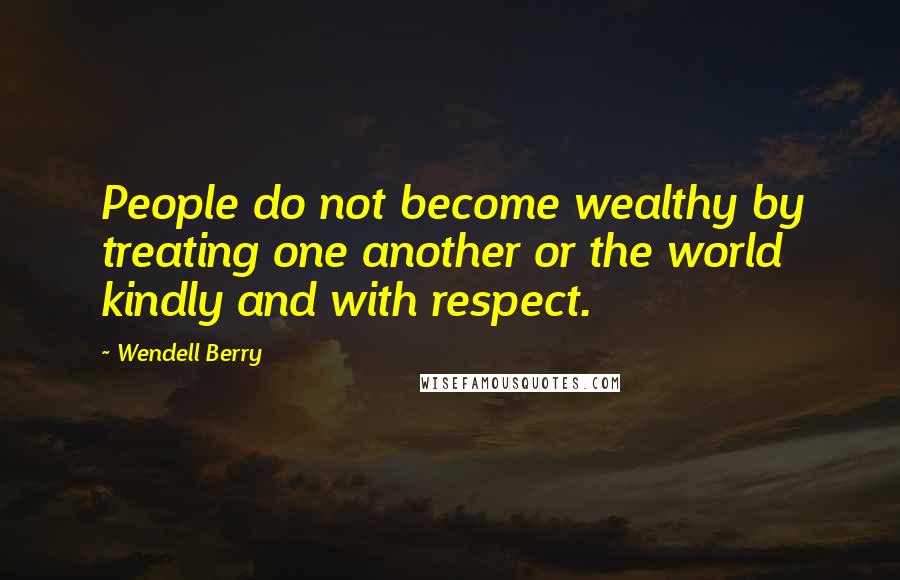 Wendell Berry Quotes: People do not become wealthy by treating one another or the world kindly and with respect.