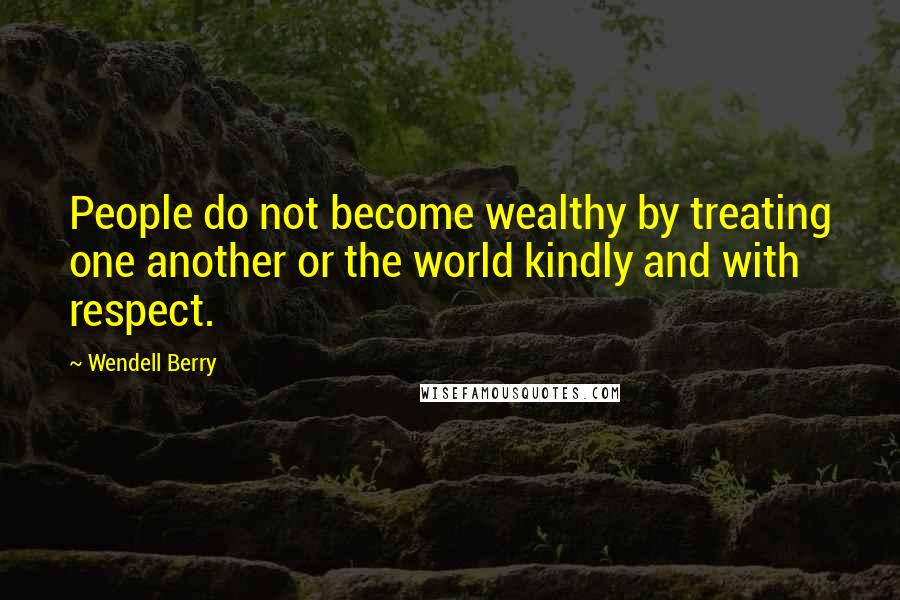 Wendell Berry Quotes: People do not become wealthy by treating one another or the world kindly and with respect.