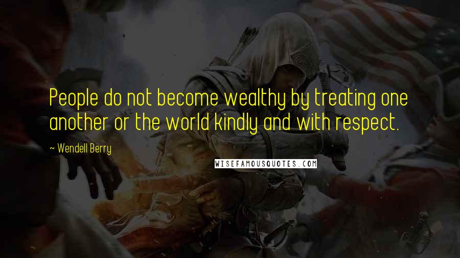 Wendell Berry Quotes: People do not become wealthy by treating one another or the world kindly and with respect.