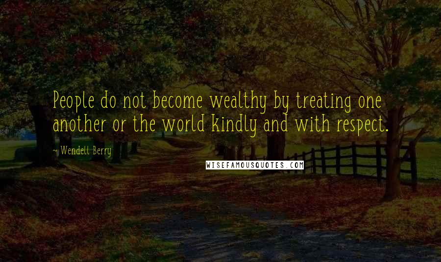 Wendell Berry Quotes: People do not become wealthy by treating one another or the world kindly and with respect.