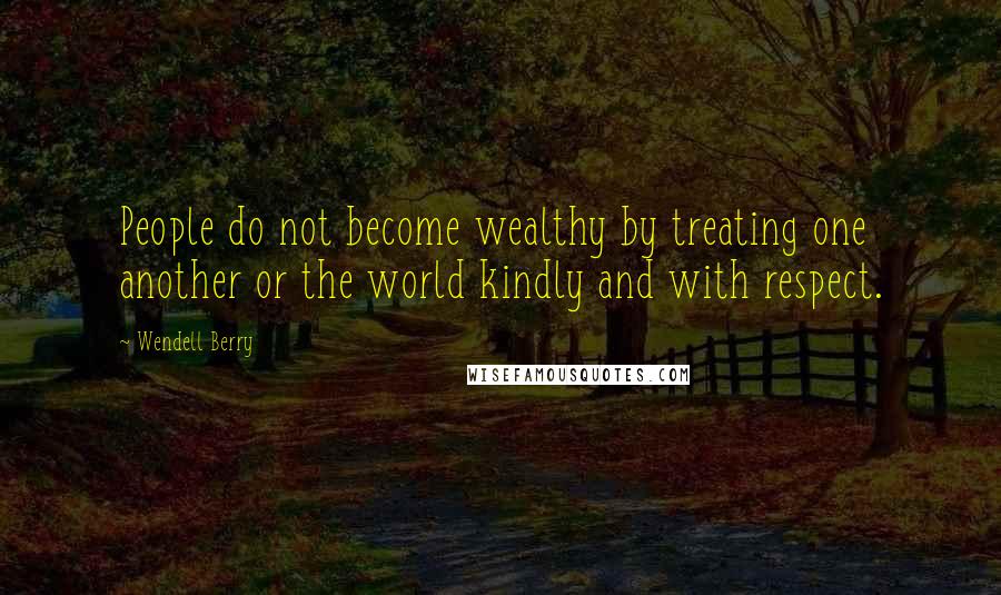 Wendell Berry Quotes: People do not become wealthy by treating one another or the world kindly and with respect.