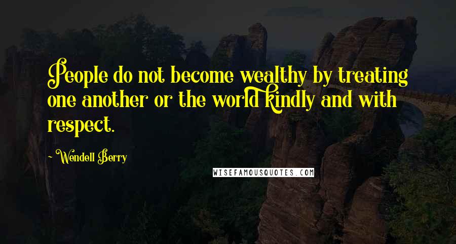 Wendell Berry Quotes: People do not become wealthy by treating one another or the world kindly and with respect.