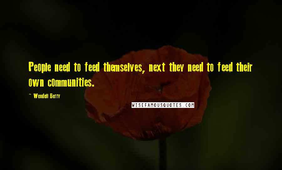 Wendell Berry Quotes: People need to feed themselves, next they need to feed their own communities.