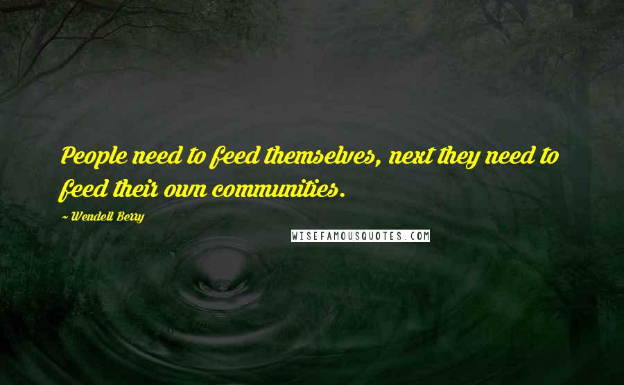Wendell Berry Quotes: People need to feed themselves, next they need to feed their own communities.