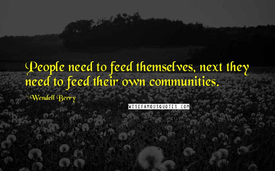 Wendell Berry Quotes: People need to feed themselves, next they need to feed their own communities.