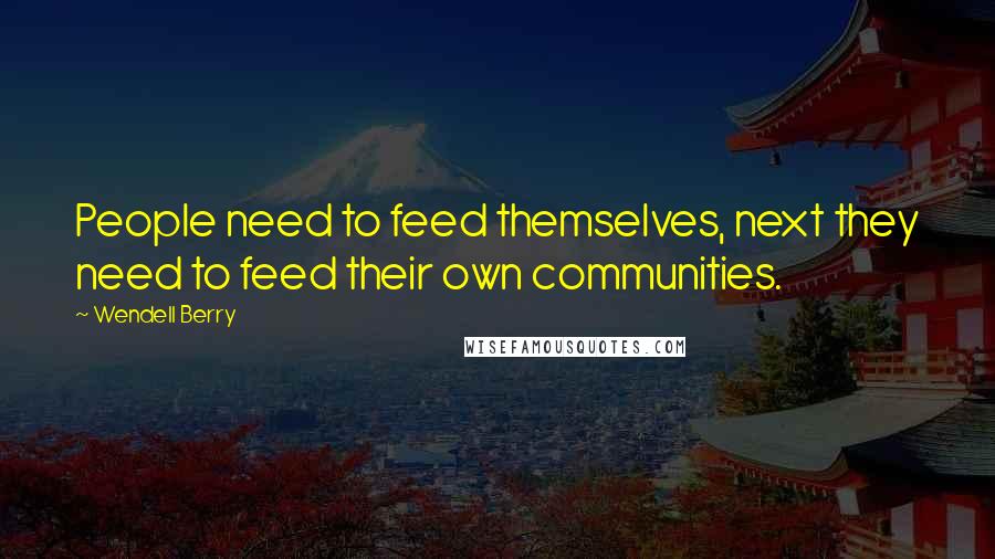 Wendell Berry Quotes: People need to feed themselves, next they need to feed their own communities.