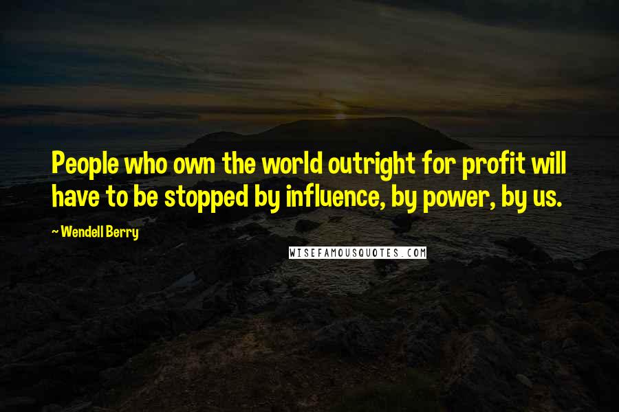 Wendell Berry Quotes: People who own the world outright for profit will have to be stopped by influence, by power, by us.