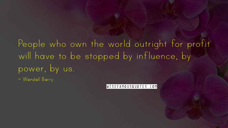 Wendell Berry Quotes: People who own the world outright for profit will have to be stopped by influence, by power, by us.