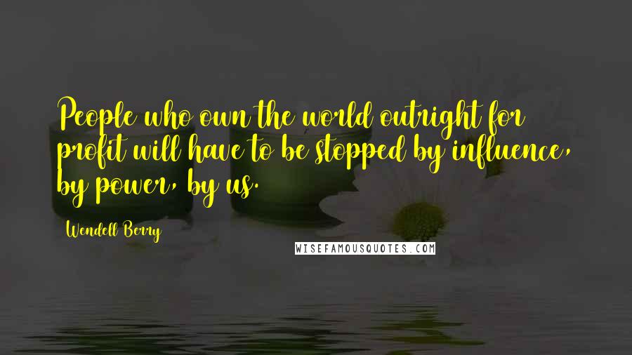 Wendell Berry Quotes: People who own the world outright for profit will have to be stopped by influence, by power, by us.