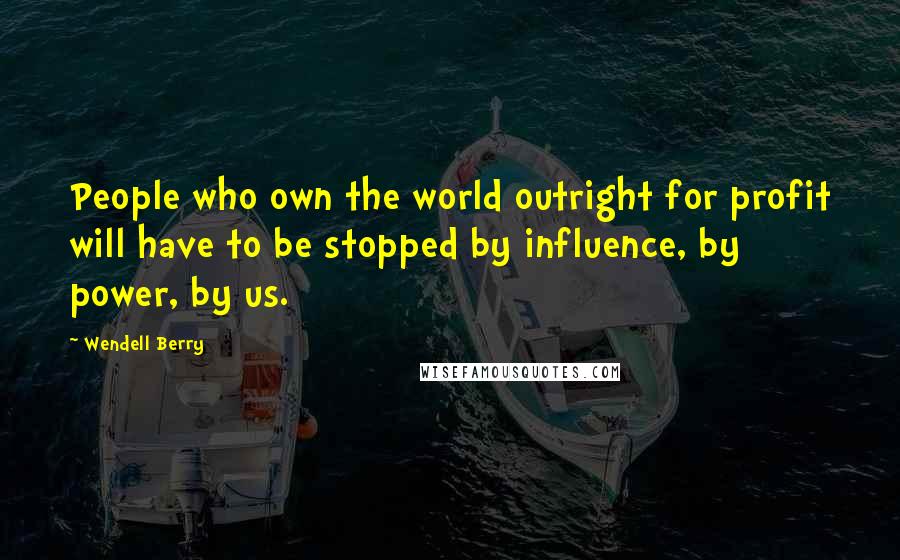 Wendell Berry Quotes: People who own the world outright for profit will have to be stopped by influence, by power, by us.