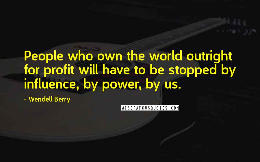 Wendell Berry Quotes: People who own the world outright for profit will have to be stopped by influence, by power, by us.