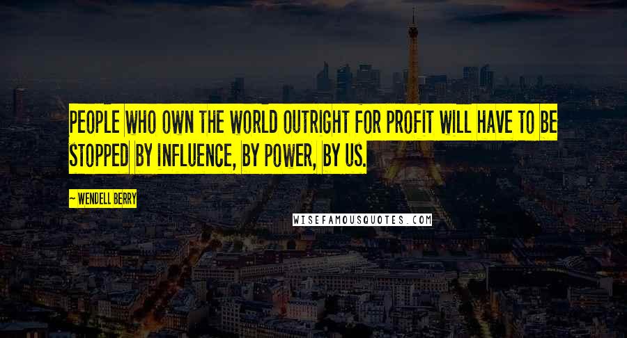 Wendell Berry Quotes: People who own the world outright for profit will have to be stopped by influence, by power, by us.