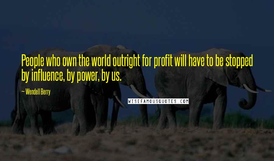 Wendell Berry Quotes: People who own the world outright for profit will have to be stopped by influence, by power, by us.