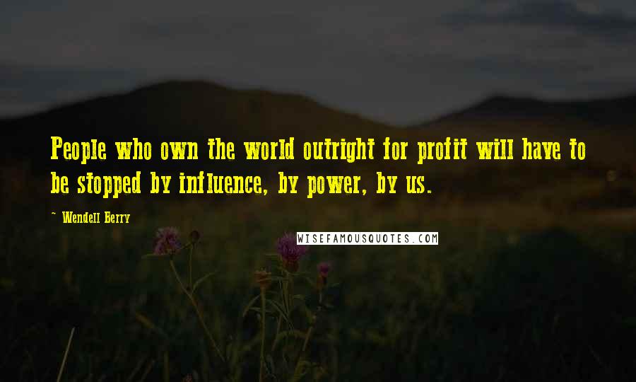 Wendell Berry Quotes: People who own the world outright for profit will have to be stopped by influence, by power, by us.