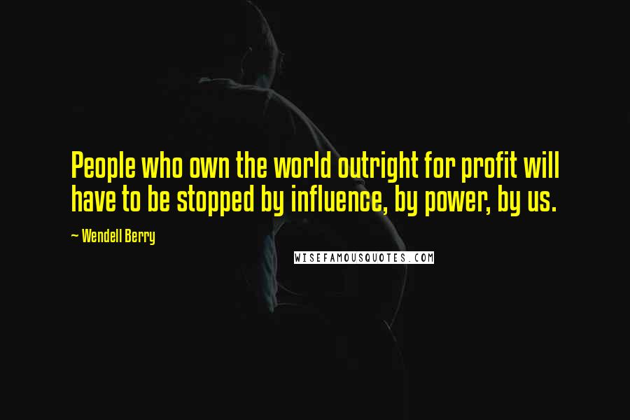 Wendell Berry Quotes: People who own the world outright for profit will have to be stopped by influence, by power, by us.