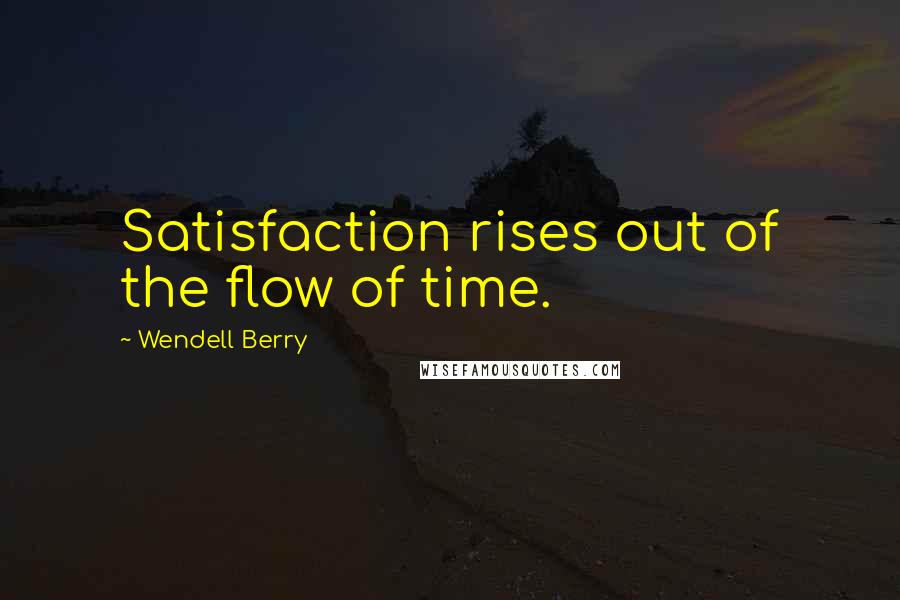 Wendell Berry Quotes: Satisfaction rises out of the flow of time.