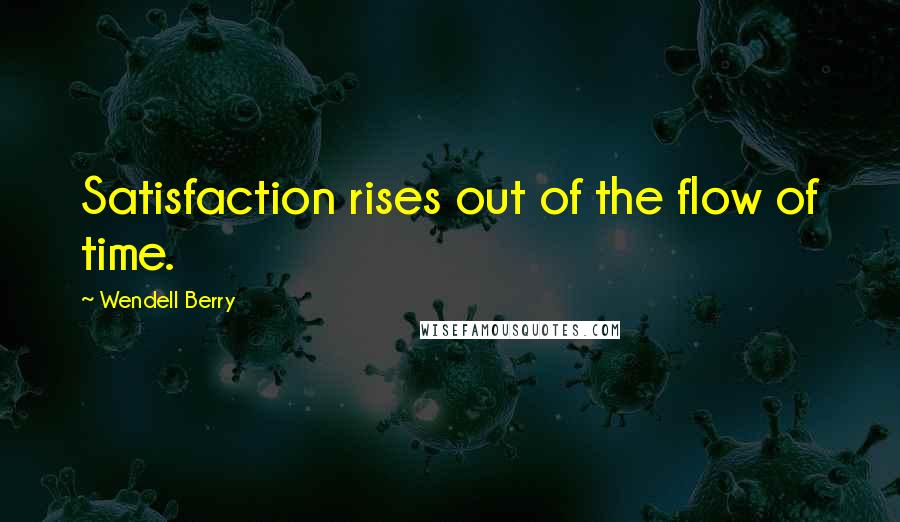 Wendell Berry Quotes: Satisfaction rises out of the flow of time.