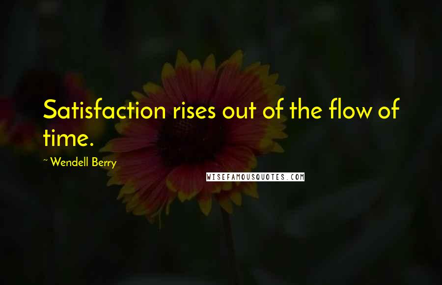 Wendell Berry Quotes: Satisfaction rises out of the flow of time.