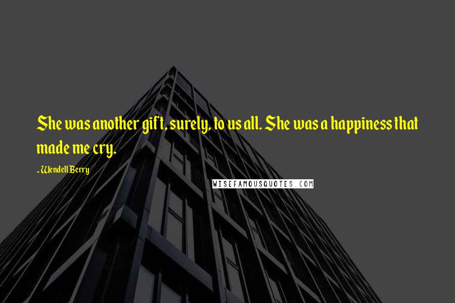 Wendell Berry Quotes: She was another gift, surely, to us all. She was a happiness that made me cry.