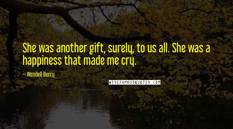 Wendell Berry Quotes: She was another gift, surely, to us all. She was a happiness that made me cry.