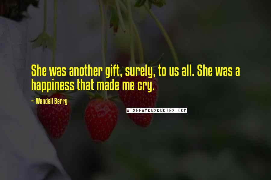 Wendell Berry Quotes: She was another gift, surely, to us all. She was a happiness that made me cry.