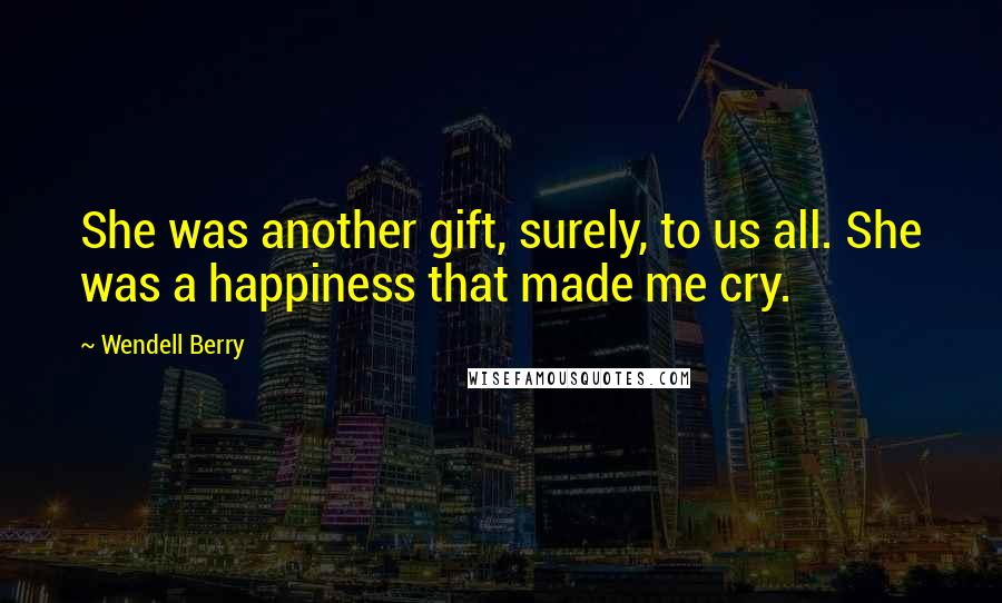 Wendell Berry Quotes: She was another gift, surely, to us all. She was a happiness that made me cry.