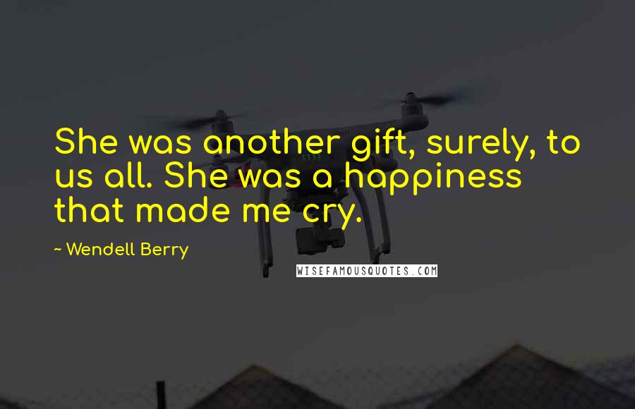 Wendell Berry Quotes: She was another gift, surely, to us all. She was a happiness that made me cry.