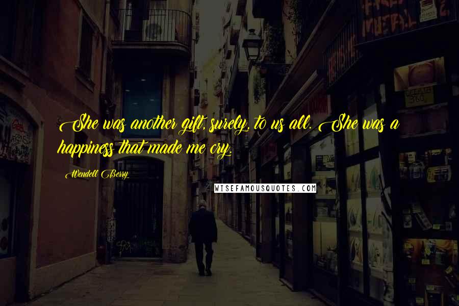 Wendell Berry Quotes: She was another gift, surely, to us all. She was a happiness that made me cry.