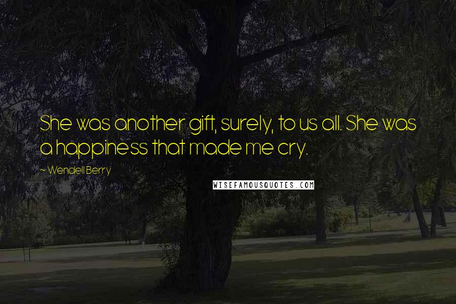 Wendell Berry Quotes: She was another gift, surely, to us all. She was a happiness that made me cry.