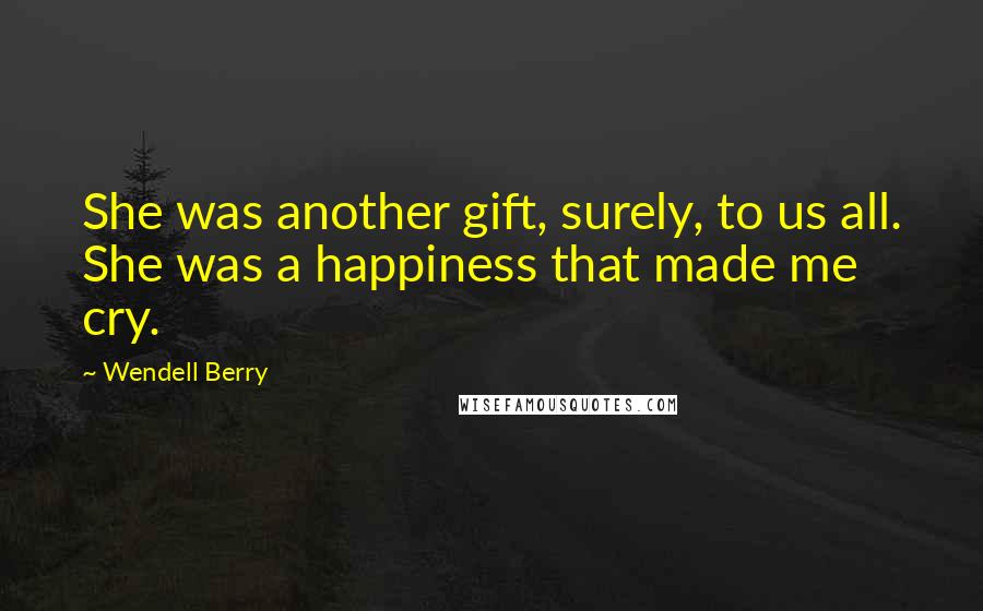 Wendell Berry Quotes: She was another gift, surely, to us all. She was a happiness that made me cry.